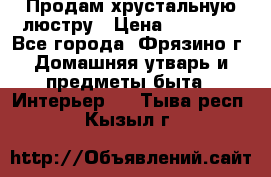 Продам хрустальную люстру › Цена ­ 13 000 - Все города, Фрязино г. Домашняя утварь и предметы быта » Интерьер   . Тыва респ.,Кызыл г.